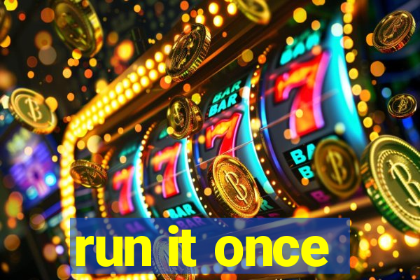 run it once